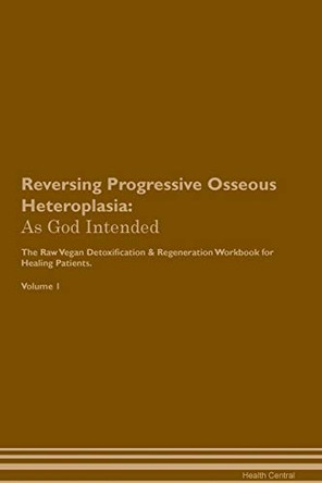 Reversing Progressive Osseous Heteroplasia: As God Intended The Raw Vegan Plant-Based Detoxification & Regeneration Workbook for Healing Patients. Volume 1 by Health Central 9781395215675