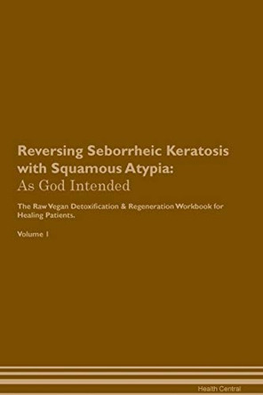 Reversing Seborrheic Keratosis with Squamous Atypia: As God Intended The Raw Vegan Plant-Based Detoxification & Regeneration Workbook for Healing Patients. Volume 1 by Health Central 9781395219437