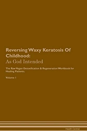 Reversing Waxy Keratosis Of Childhood: As God Intended The Raw Vegan Plant-Based Detoxification & Regeneration Workbook for Healing Patients. Volume 1 by Health Central 9781395226299