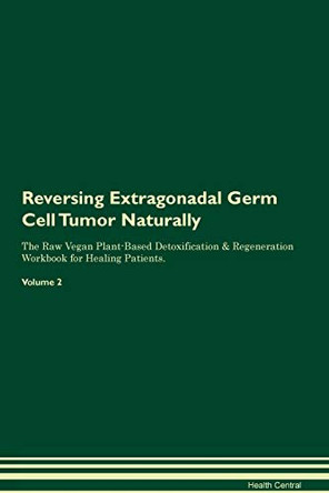 Reversing Extragonadal Germ Cell Tumor Naturally The Raw Vegan Plant-Based Detoxification & Regeneration Workbook for Healing Patients. Volume 2 by Health Central 9781395241315