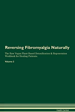 Reversing Fibromyalgia Naturally The Raw Vegan Plant-Based Detoxification & Regeneration Workbook for Healing Patients. Volume 2 by Health Central 9781395242084
