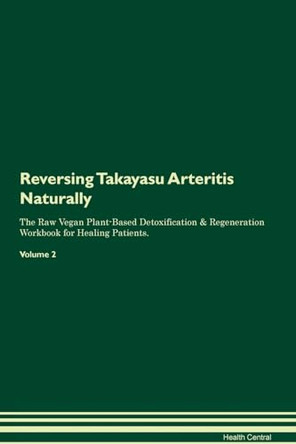 Reversing Takayasu Arteritis: Naturally The Raw Vegan Plant-Based Detoxification & Regeneration Workbook for Healing Patients. Volume 2 by Health Central 9781395268824