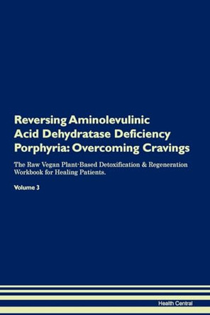 Reversing Aminolevulinic Acid Dehydratase Deficiency Porphyria: Overcoming Cravings The Raw Vegan Plant-Based Detoxification & Regeneration Workbook for Healing Patients. Volume 3 by Health Central 9781395275846