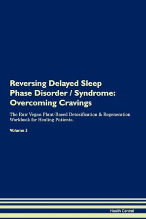 Reversing Delayed Sleep Phase Disorder / Syndrome: Overcoming Cravings The Raw Vegan Plant-Based Detoxification & Regeneration Workbook for Healing Patients. Volume 3 by Health Central 9781395284282