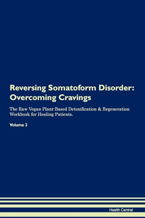 Reversing Somatoform Disorder: Overcoming Cravings The Raw Vegan Plant-Based Detoxification & Regeneration Workbook for Healing Patients. Volume 3 by Health Central 9781395313463
