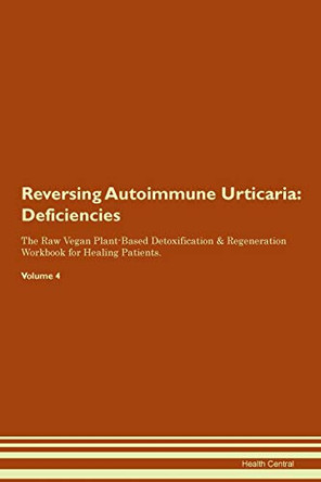 Reversing Autoimmune Urticaria: Deficiencies The Raw Vegan Plant-Based Detoxification & Regeneration Workbook for Healing Patients. Volume 4 by Health Central 9781395354862