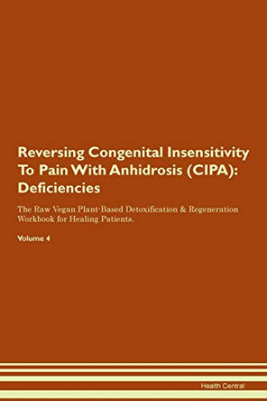 Reversing Congenital Insensitivity To Pain With Anhidrosis (CIPA): Deficiencies The Raw Vegan Plant-Based Detoxification & Regeneration Workbook for Healing Patients. Volume 4 by Health Central 9781395359973