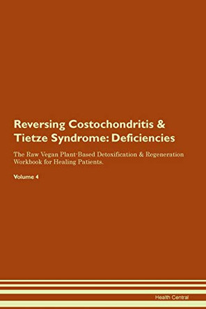 Reversing Costochondritis & Tietze Syndrome: Deficiencies The Raw Vegan Plant-Based Detoxification & Regeneration Workbook for Healing Patients. Volume 4 by Health Central 9781395360405