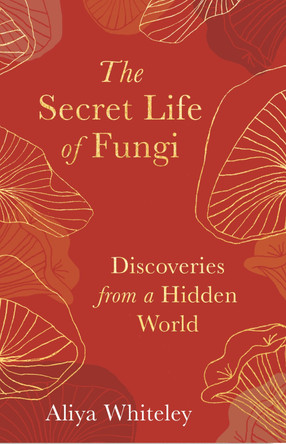 The Secret Life of Fungi: Discoveries from a Hidden World by Aliya Whiteley