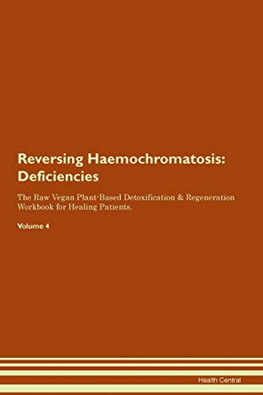 Reversing Haemochromatosis: Deficiencies The Raw Vegan Plant-Based Detoxification & Regeneration Workbook for Healing Patients. Volume 4 by Health Central 9781395368135