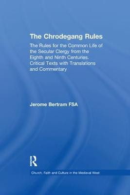 The Chrodegang Rules: The Rules for the Common Life of the Secular Clergy from the Eighth and Ninth Centuries. Critical Texts with Translations and Commentary Jerome Bertram 9781138254039