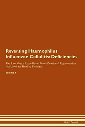 Reversing Haemophilus Influenzae Cellulitis: Deficiencies The Raw Vegan Plant-Based Detoxification & Regeneration Workbook for Healing Patients. Volume 4 by Health Central 9781395368166