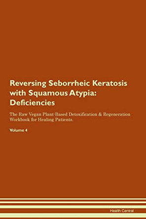 Reversing Seborrheic Keratosis with Squamous Atypia: Deficiencies The Raw Vegan Plant-Based Detoxification & Regeneration Workbook for Healing Patients. Volume 4 by Health Central 9781395389222