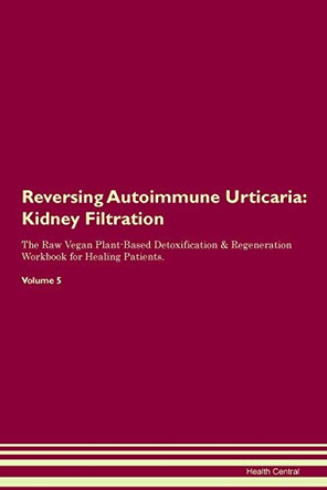 Reversing Autoimmune Urticaria: Kidney Filtration The Raw Vegan Plant-Based Detoxification & Regeneration Workbook for Healing Patients. Volume 5 by Health Central 9781395401153