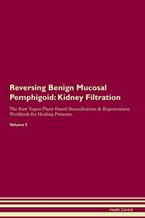 Reversing Benign Mucosal Pemphigoid: Kidney Filtration The Raw Vegan Plant-Based Detoxification & Regeneration Workbook for Healing Patients. Volume 5 by Health Central 9781395401801