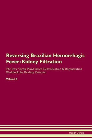 Reversing Brazilian Hemorrhagic Fever: Kidney Filtration The Raw Vegan Plant-Based Detoxification & Regeneration Workbook for Healing Patients. Volume 5 by Health Central 9781395402907