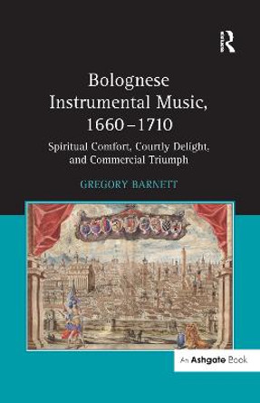 Bolognese Instrumental Music, 1660-1710: Spiritual Comfort, Courtly Delight, and Commercial Triumph by Gregory Barnett