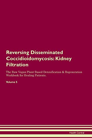 Reversing Disseminated Coccidioidomycosis: Kidney Filtration The Raw Vegan Plant-Based Detoxification & Regeneration Workbook for Healing Patients. Volume 5 by Health Central 9781395408695