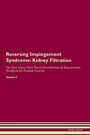 Reversing Impingement Syndrome: Kidney Filtration The Raw Vegan Plant-Based Detoxification & Regeneration Workbook for Healing Patients. Volume 5 by Health Central 9781395417833
