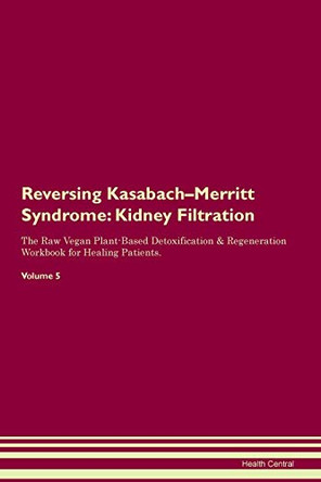 Reversing Kasabach-Merritt Syndrome: Kidney Filtration The Raw Vegan Plant-Based Detoxification & Regeneration Workbook for Healing Patients. Volume 5 by Health Central 9781395419103