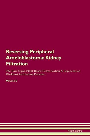 Reversing Peripheral Ameloblastoma: Kidney Filtration The Raw Vegan Plant-Based Detoxification & Regeneration Workbook for Healing Patients.Volume 5 by Health Central 9781395429102