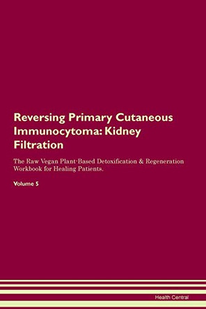 Reversing Primary Cutaneous Immunocytoma: Kidney Filtration The Raw Vegan Plant-Based Detoxification & Regeneration Workbook for Healing Patients.Volume 5 by Health Central 9781395431457