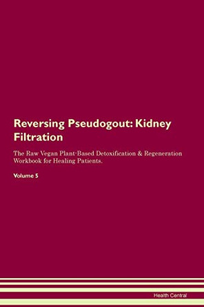 Reversing Pseudogout: Kidney Filtration The Raw Vegan Plant-Based Detoxification & Regeneration Workbook for Healing Patients.Volume 5 by Health Central 9781395432171