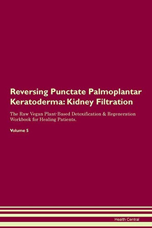 Reversing Punctate Palmoplantar Keratoderma: Kidney Filtration The Raw Vegan Plant-Based Detoxification & Regeneration Workbook for Healing Patients.Volume 5 by Health Central 9781395432638
