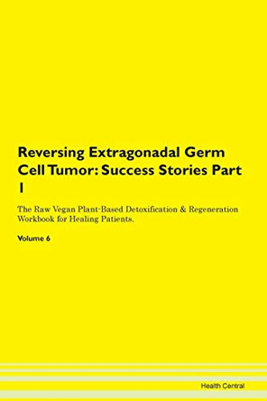 Reversing Extragonadal Germ Cell Tumor: Success Stories Part 1 The Raw Vegan Plant-Based Detoxification & Regeneration Workbook for Healing Patients. Volume 6 by Health Central 9781395652050