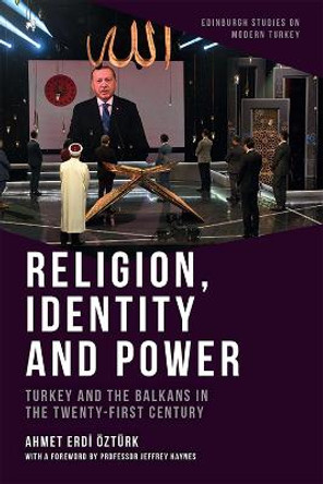 Religion, Identity and Power: Turkey and the Balkans in the Twenty-First Century by Ahmet Erdi Ozturk