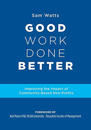Good Work Done Better: Improving the Impact of Community-Based Non-Profits by Sam Watts 9781525565366