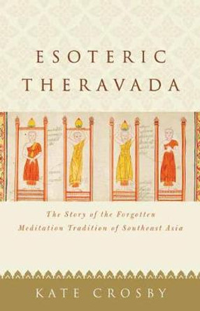 Esoteric Theravada: The Story of the Forgotten Meditation Tradition of Southeast Asia by Kate Crosby