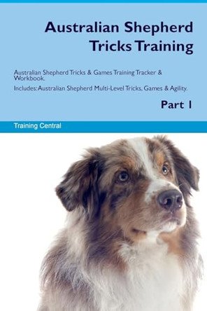 Australian Shepherd Tricks Training Australian Shepherd Tricks & Games Training Tracker & Workbook. Includes: Australian Shepherd Multi-Level Tricks, Games & Agility. Part 1 by Training Central 9781526945617