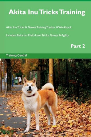 Akita Inu Tricks Training Akita Inu Tricks & Games Training Tracker & Workbook. Includes: Akita Inu Multi-Level Tricks, Games & Agility. Part 2 by Training Central 9781526949288