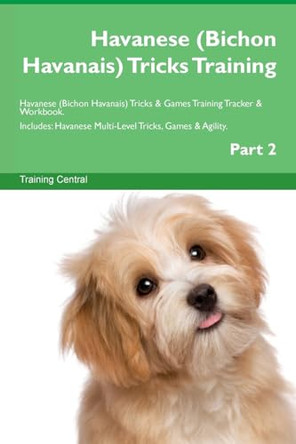 Havanese (Bichon Havanais) Tricks Training Havanese (Bichon Havanais) Tricks & Games Training Tracker & Workbook. Includes: Havanese Multi-Level Tricks, Games & Agility. Part 2 by Training Central 9781526951212