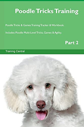 Poodle Tricks Training Poodle Tricks & Games Training Tracker & Workbook. Includes: Poodle Multi-Level Tricks, Games & Agility. Part 2 by Training Central 9781526952202