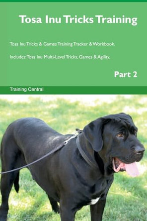 Tosa Inu Tricks Training Tosa Inu Tricks & Games Training Tracker & Workbook. Includes: Tosa Inu Multi-Level Tricks, Games & Agility. Part 2 by Training Central 9781526953025
