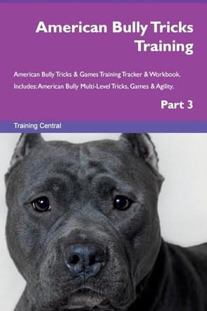 American Bully Tricks Training American Bully Tricks & Games Training Tracker & Workbook. Includes: American Bully Multi-Level Tricks, Games & Agility. Part 3 by Training Central 9781526953421
