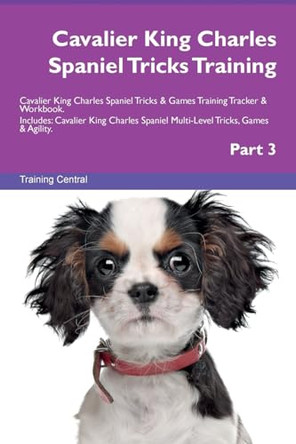 Cavalier King Charles Spaniel Tricks Training Cavalier King Charles Spaniel Tricks & Games Training Tracker & Workbook. Includes: Cavalier King Charles Spaniel Multi-Level Tricks, Games & Agility. Part 3 by Training Central 9781526954343