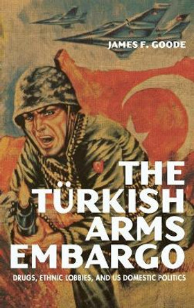 The Turkish Arms Embargo: Drugs, Ethnic Lobbies, and US Domestic Politics by James F. Goode