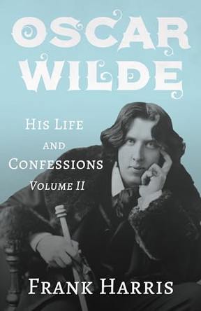 Oscar Wilde - His Life and Confessions - Volume II by Frank Harris 9781528715294