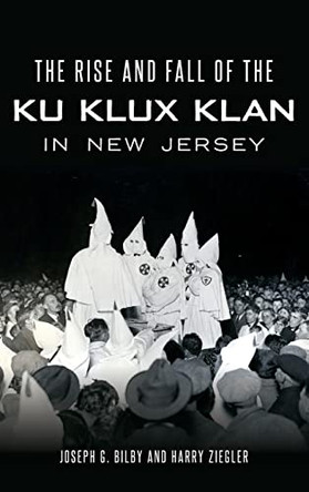 The Rise and Fall of the Ku Klux Klan in New Jersey by Joseph G Bilby 9781540240231