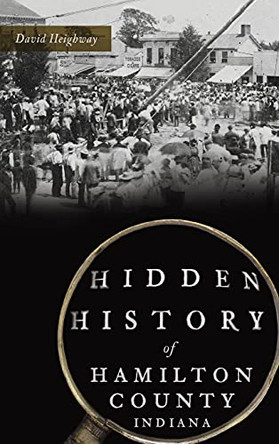 Hidden History of Hamilton County, Indiana by David Heighway 9781540249234
