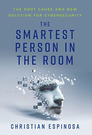 The Smartest Person in the Room: The Root Cause and New Solution for Cybersecurity by Christian Espinosa 9781544516226
