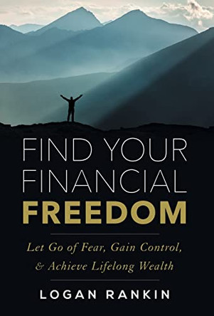 Find Your Financial Freedom: Let Go of Fear, Gain Control, & Achieve Lifelong Wealth by Logan Rankin 9781544526430