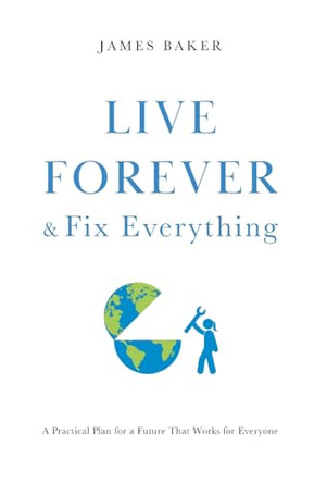 Live Forever & Fix Everything: A Practical Plan for a Future That Works for Everyone by James Baker 9781544533964