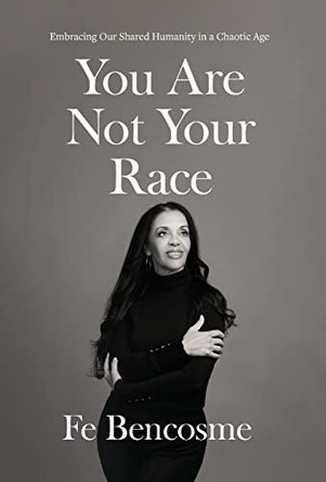 You Are Not Your Race: Embracing Our Shared Humanity in a Chaotic Age by Fe Bencosme 9781544534466