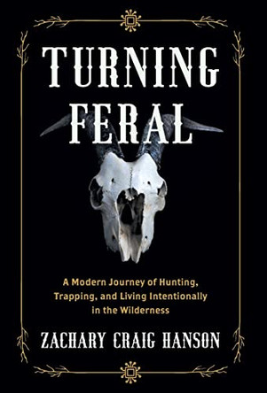 Turning Feral: A Modern Journey of Hunting, Trapping, and Living Intentionally in the Wilderness by Zachary Craig Hanson 9781544535166