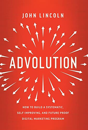 Advolution: How to Build a Systematic, Self-Improving, and Future-Proof Digital Marketing Program by John Lincoln 9781544535029