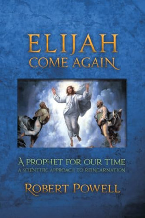 Elijah Come Again: A Prophet for Our Time: A Scientific Approach to Reincarnation by Robert Powell 9781584200703
